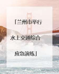 兰州市举行水上交通综合应急演练