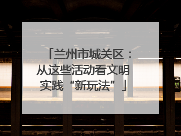 兰州市城关区：从这些活动看文明实践“新玩法”