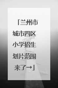 兰州市城市四区小学招生划片范围来了→