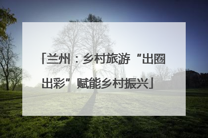 兰州：乡村旅游“出圈出彩”赋能乡村振兴