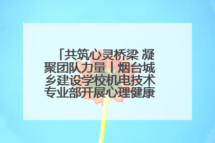 共筑心灵桥梁 凝聚团队力量丨烟台城乡建设学校机电技术专业部开展心理健康讲座及团辅活动