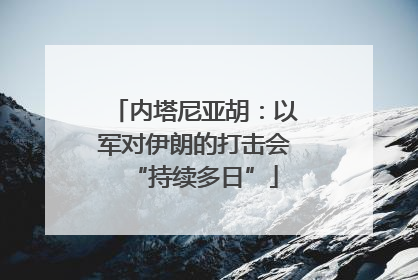 内塔尼亚胡：以军对伊朗的打击会“持续多日”