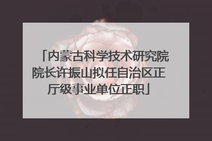 内蒙古科学技术研究院院长许振山拟任自治区正厅级事业单位正职
