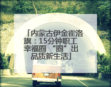 内蒙古伊金霍洛旗：15分钟职工幸福圈 “圈”出品质新生活