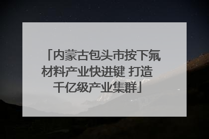 内蒙古包头市按下氟材料产业快进键 打造千亿级产业集群