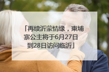 再续沂蒙情缘，柬埔寨公主将于6月27日到28日访问临沂