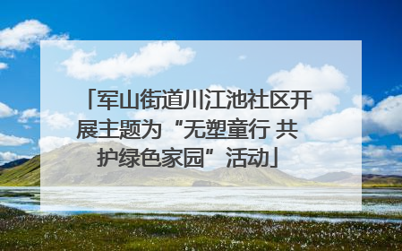 军山街道川江池社区开展主题为“无塑童行 共护绿色家园”活动