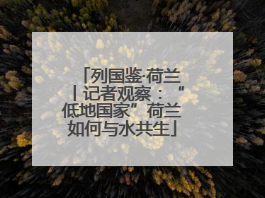 列国鉴·荷兰丨记者观察：“低地国家”荷兰如何与水共生