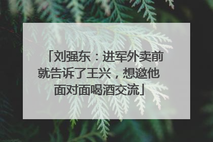 刘强东：进军外卖前就告诉了王兴，想邀他面对面喝酒交流