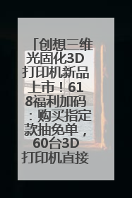 创想三维光固化3D打印机新品上市！618福利加码：购买指定款抽免单，60台3D打印机直接送