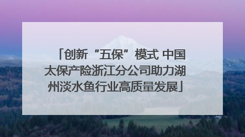 创新“五保”模式 中国太保产险浙江分公司助力湖州淡水鱼行业高质量发展
