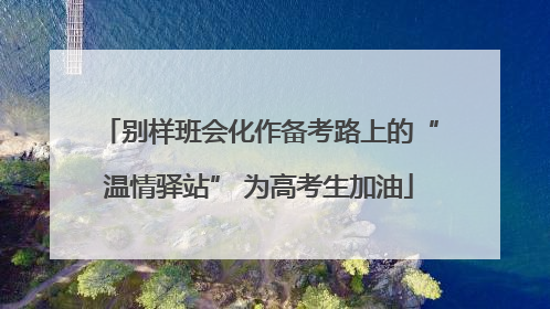 别样班会化作备考路上的“温情驿站” 为高考生加油