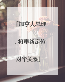 加拿大总理：将重新定位对华关系