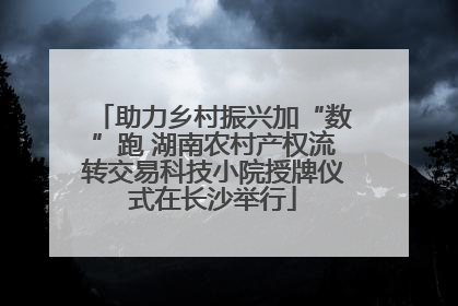 助力乡村振兴加“数”跑 湖南农村产权流转交易科技小院授牌仪式在长沙举行