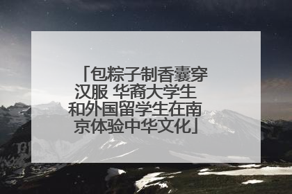 包粽子制香囊穿汉服 华裔大学生和外国留学生在南京体验中华文化