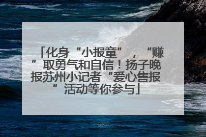 化身“小报童”，“赚”取勇气和自信！扬子晚报苏州小记者“爱心售报”活动等你参与