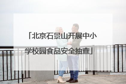 北京石景山开展中小学校园食品安全抽查