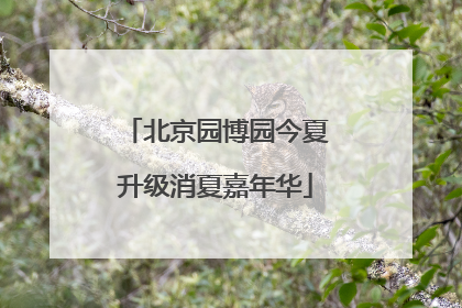 北京园博园今夏升级消夏嘉年华