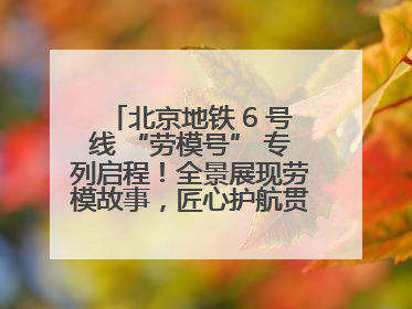 北京地铁 6 号线 “劳模号” 专列启程！全景展现劳模故事，匠心护航贯通京城~