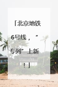 北京地铁6号线，“专列”上新！