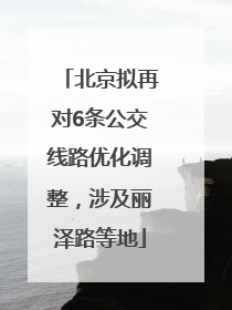 北京拟再对6条公交线路优化调整，涉及丽泽路等地