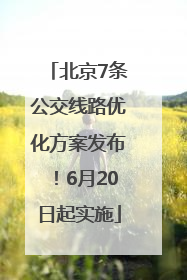 北京7条公交线路优化方案发布！6月20日起实施