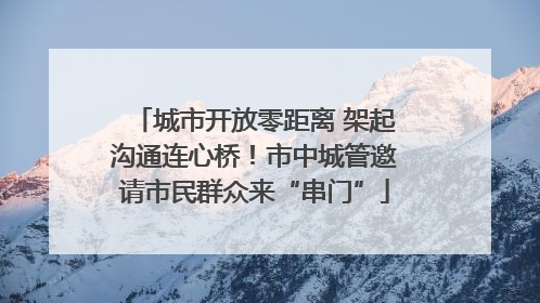 城市开放零距离 架起沟通连心桥！市中城管邀请市民群众来“串门”