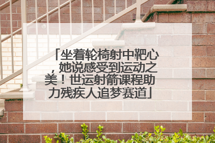 坐着轮椅射中靶心，她说感受到运动之美！世运射箭课程助力残疾人追梦赛道