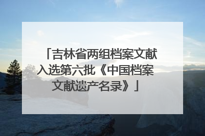 吉林省两组档案文献入选第六批《中国档案文献遗产名录》