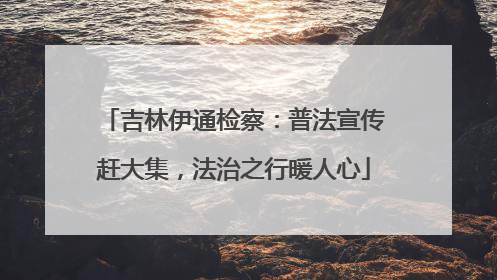 吉林伊通检察：普法宣传赶大集，法治之行暖人心