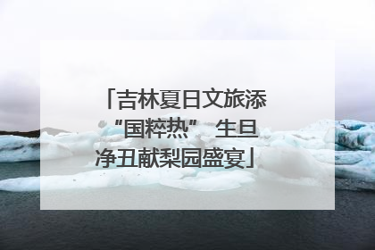 吉林夏日文旅添“国粹热” 生旦净丑献梨园盛宴