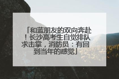 和蓝朋友的双向奔赴！长沙高考生自觉排队求击掌，消防员：有回到当年的感觉