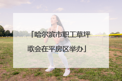 哈尔滨市职工草坪歌会在平房区举办
