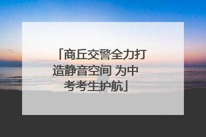 商丘交警全力打造静音空间 为中考考生护航