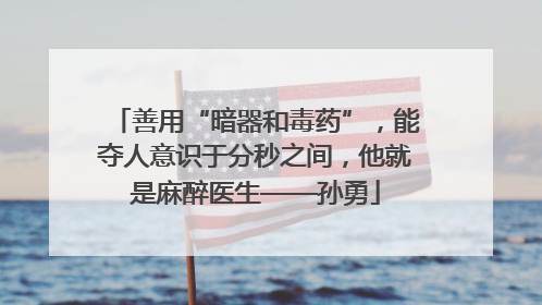 善用“暗器和毒药”，能夺人意识于分秒之间，他就是麻醉医生——孙勇