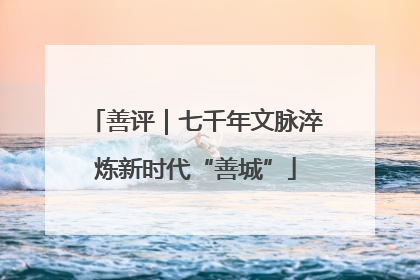 善评｜七千年文脉淬炼新时代“善城”