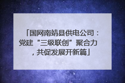 国网南靖县供电公司：党建“三级联创”聚合力，共促发展开新篇