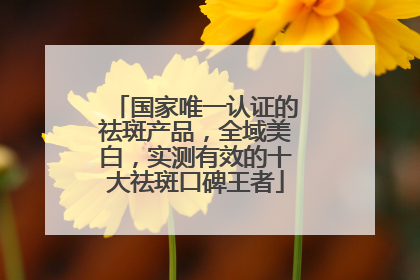 国家唯一认证的祛斑产品，全域美白，实测有效的十大祛斑口碑王者