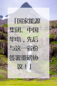 国家能源集团、中国华电，先后与这一省份签署重磅协议！