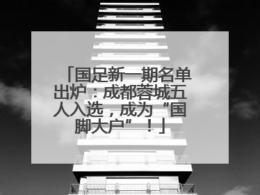 国足新一期名单出炉：成都蓉城五人入选，成为“国脚大户”！