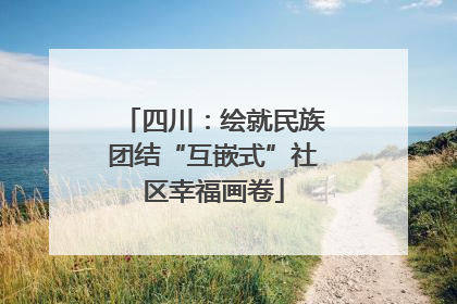 四川：绘就民族团结“互嵌式”社区幸福画卷
