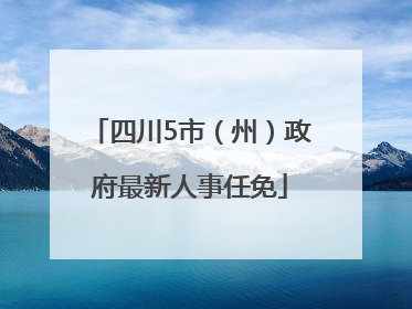 四川5市（州）政府最新人事任免