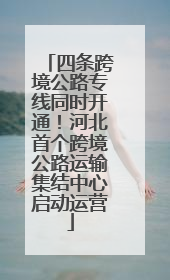 四条跨境公路专线同时开通！河北首个跨境公路运输集结中心启动运营