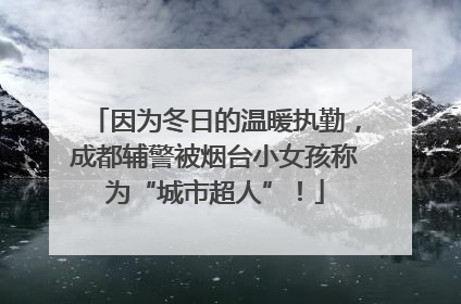 因为冬日的温暖执勤，成都辅警被烟台小女孩称为“城市超人”！