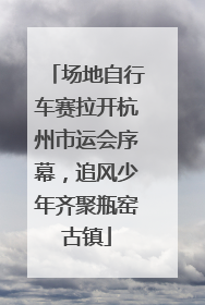 场地自行车赛拉开杭州市运会序幕，追风少年齐聚瓶窑古镇