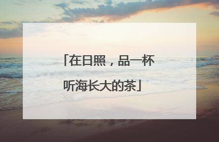 在日照，品一杯听海长大的茶
