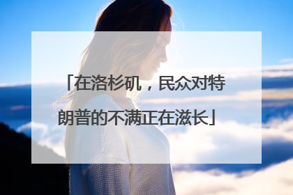 在洛杉矶，民众对特朗普的不满正在滋长