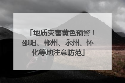 地质灾害黄色预警！邵阳、郴州、永州、怀化等地注意防范