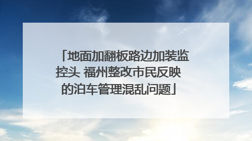 地面加翻板路边加装监控头 福州整改市民反映的泊车管理混乱问题
