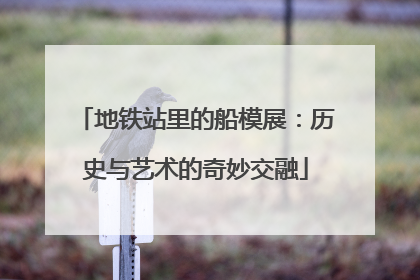地铁站里的船模展：历史与艺术的奇妙交融